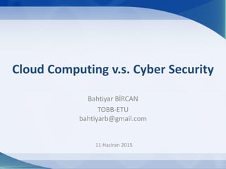 11 Haziran 2015
Cloud Computing v.s. Cyber Security
Bahtiyar BİRCAN
TOBB-ETU
bahtiyarb@gmail.com
 