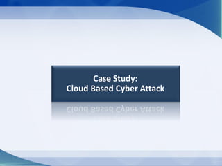Case Study:
Cloud Based Cyber Attack
 