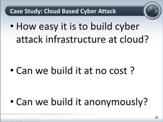 • How easy it is to build cyber
attack infrastructure at cloud?
• Can we build it at no cost ?
• Can we build it anonymously?
Case Study: Cloud Based Cyber Attack
26
 