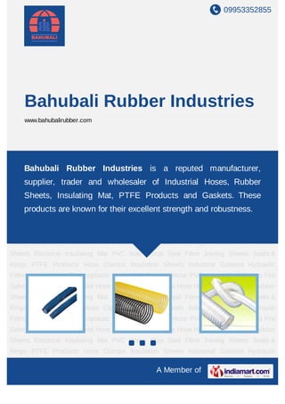 09953352855




    Bahubali Rubber Industries
    www.bahubalirubber.com




Industrial Hose Rubber Hose Flexible Hose High Pressure Hose Rubber Sheets Electrical
Insulating Mat PVC Water Stop Seal Fibre Joining Sheets Seals & Rings PTFE
     Bahubali Rubber Industries is a reputed manufacturer,
Products Hose Clamps Insulation Sheets Industrial Gaskets Hydraulic Fitting Water
    supplier, trader and wholesaler of Industrial Hoses, Rubber
Hose Thermoplastic Hose PVC Braided Hose PVC Hoses PVC Sheets Fire Safety
    Sheets, Insulating Mat, PTFE Products and Gaskets. These
Equipments Industrial Hose Rubber Hose Flexible Hose High Pressure Hose Rubber
Sheets Electrical Insulating Mat their excellent strength and robustness.Seals &
    products are known for PVC Water Stop Seal Fibre Joining Sheets
Rings PTFE Products Hose Clamps Insulation Sheets Industrial Gaskets Hydraulic
Fitting Water Hose Thermoplastic Hose PVC Braided Hose PVC Hoses PVC Sheets Fire
Safety Equipments Industrial Hose Rubber Hose Flexible Hose High Pressure Hose Rubber
Sheets Electrical Insulating Mat PVC Water Stop Seal Fibre Joining Sheets Seals &
Rings PTFE Products Hose Clamps Insulation Sheets Industrial Gaskets Hydraulic
Fitting Water Hose Thermoplastic Hose PVC Braided Hose PVC Hoses PVC Sheets Fire
Safety Equipments Industrial Hose Rubber Hose Flexible Hose High Pressure Hose Rubber
Sheets Electrical Insulating Mat PVC Water Stop Seal Fibre Joining Sheets Seals &
Rings PTFE Products Hose Clamps Insulation Sheets Industrial Gaskets Hydraulic
Fitting Water Hose Thermoplastic Hose PVC Braided Hose PVC Hoses PVC Sheets Fire
Safety Equipments Industrial Hose Rubber Hose Flexible Hose High Pressure Hose Rubber
Sheets Electrical Insulating Mat PVC Water Stop Seal Fibre Joining Sheets Seals &
Rings PTFE Products Hose Clamps Insulation Sheets Industrial Gaskets Hydraulic

                                              A Member of
 