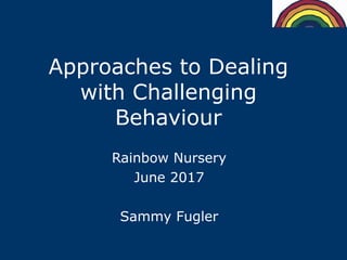 Approaches to Dealing
with Challenging
Behaviour
Rainbow Nursery
June 2017
Sammy Fugler
 