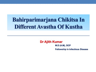 Bahirparimarjana Chikitsa In
DifferentAvastha Of Kustha
Dr Ajith Kumar
M.D (A.M), DCP
Fellowship in Infectious Disease
 