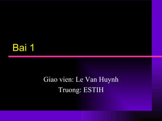 Bai 1 Giao vien: Le Van Huynh Truong: ESTIH 