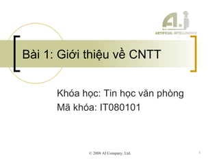 Bài 1: Giới thiệu về CNTT Khóa học: Tin học văn phòng Mã khóa: IT080101 