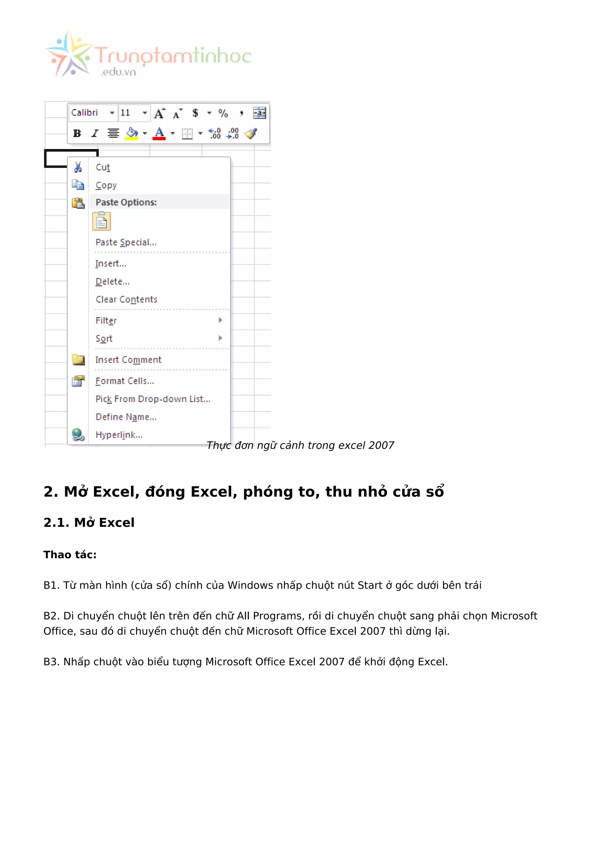 Thực đơn ngữ cảnh trong excel 2007
2. Mở Excel, đóng Excel, phóng to, thu nhỏ cửa sổ
2.1. Mở Excel
Thao tác:
B1. Từ màn hình (cửa sổ) chính của Windows nhấp chuột nút Start ở góc dưới bên trái
B2. Di chuyển chuột lên trên đến chữ All Programs, rồi di chuyển chuột sang phải chọn Microsoft
Office, sau đó di chuyển chuột đến chữ Microsoft Office Excel 2007 thì dừng lại.
B3. Nhấp chuột vào biểu tượng Microsoft Office Excel 2007 để khởi động Excel.
 