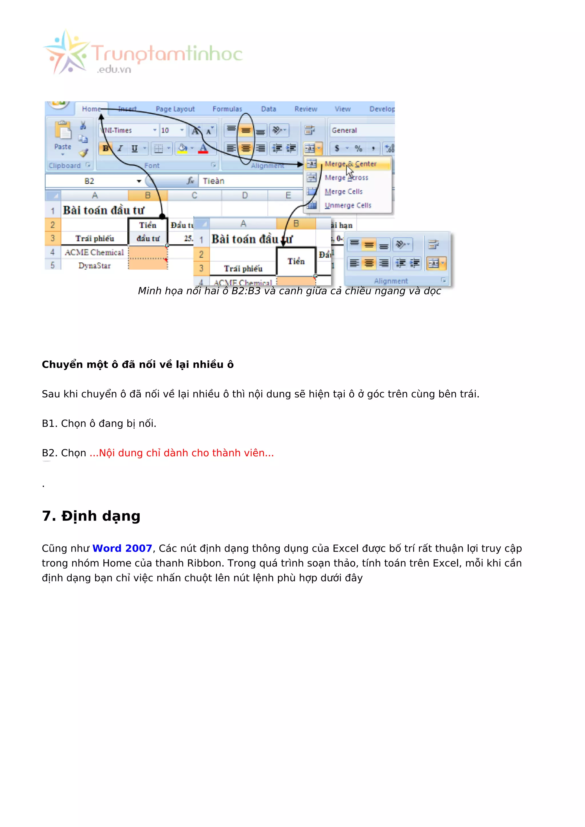 Minh họa nối hai ô B2:B3 và canh giữa cả chiều ngang và dọc
Chuyển một ô đã nối về lại nhiều ô
Sau khi chuyển ô đã nối về lại nhiều ô thì nội dung sẽ hiện tại ô ở góc trên cùng bên trái.
B1. Chọn ô đang bị nối.
B2. Chọn ...Nội dung chỉ dành cho thành viên...
.
7. Định dạng
Cũng như Word 2007, Các nút định dạng thông dụng của Excel được bố trí rất thuận lợi truy cập
trong nhóm Home của thanh Ribbon. Trong quá trình soạn thảo, tính toán trên Excel, mỗi khi cần
định dạng bạn chỉ việc nhấn chuột lên nút lệnh phù hợp dưới đây
 
