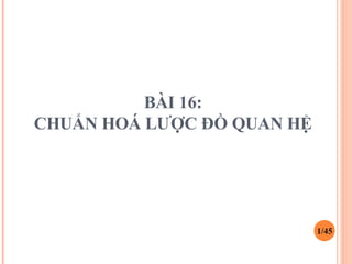 BÀI 16:
CHUẨN HOÁ LƯỢC ĐỒ QUAN HỆ
1/45
 