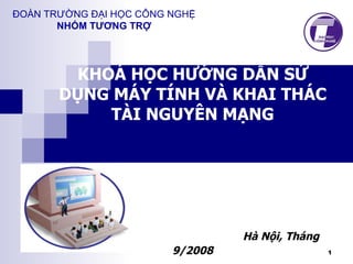 KHOÁ HỌC HƯỚNG DẪN SỬ DỤNG MÁY TÍNH VÀ KHAI THÁC TÀI NGUYÊN MẠNG   Hà Nội, Tháng 9/2008 ĐOÀN TRƯỜNG ĐẠI HỌC CÔNG NGHỆ NHÓM TƯƠNG TRỢ 