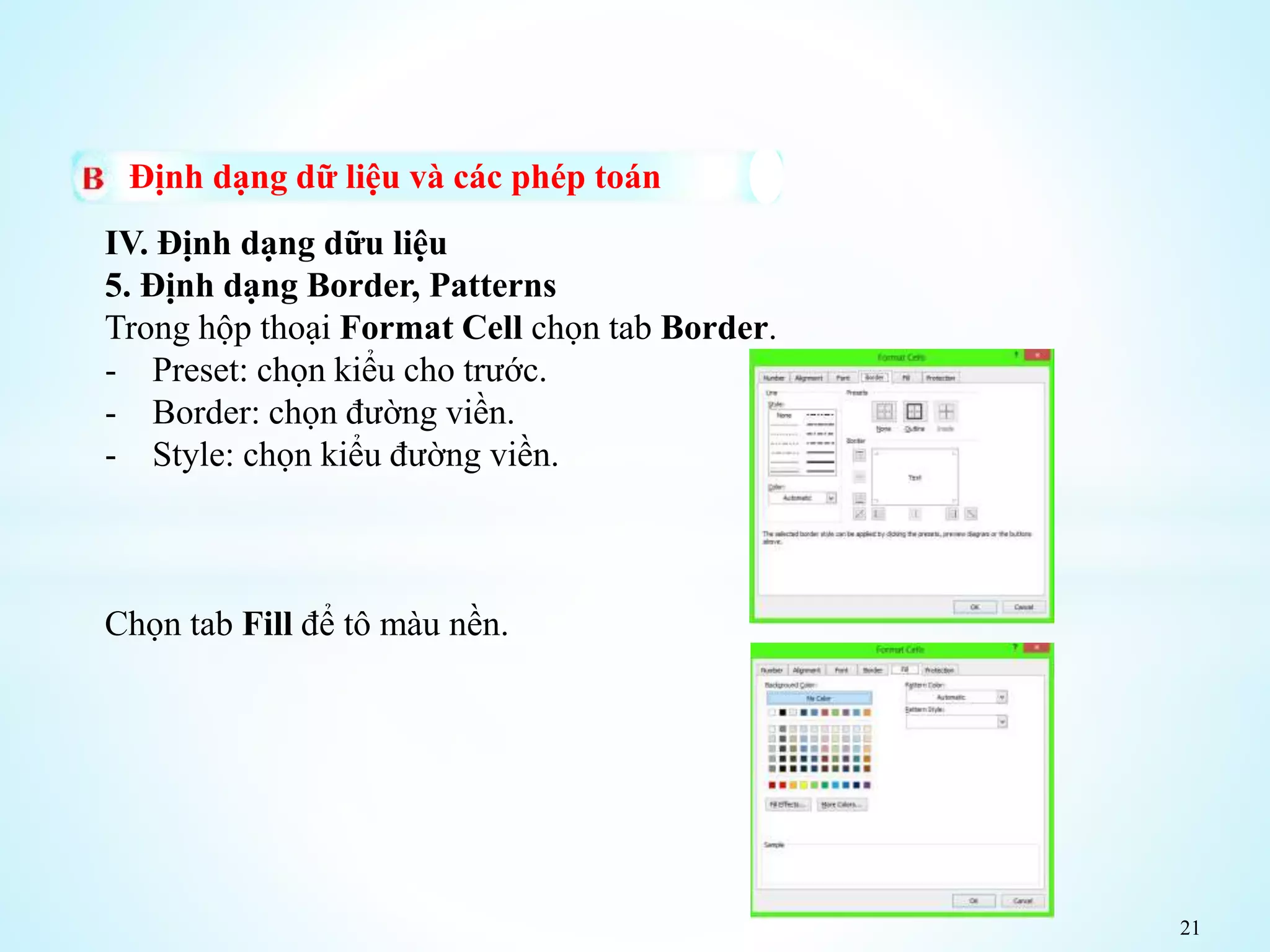 21
Định dạng dữ liệu và các phép toán
IV. Định dạng dữu liệu
5. Định dạng Border, Patterns
Trong hộp thoại Format Cell chọn tab Border.
- Preset: chọn kiểu cho trước.
- Border: chọn đường viền.
- Style: chọn kiểu đường viền.
Chọn tab Fill để tô màu nền.
 