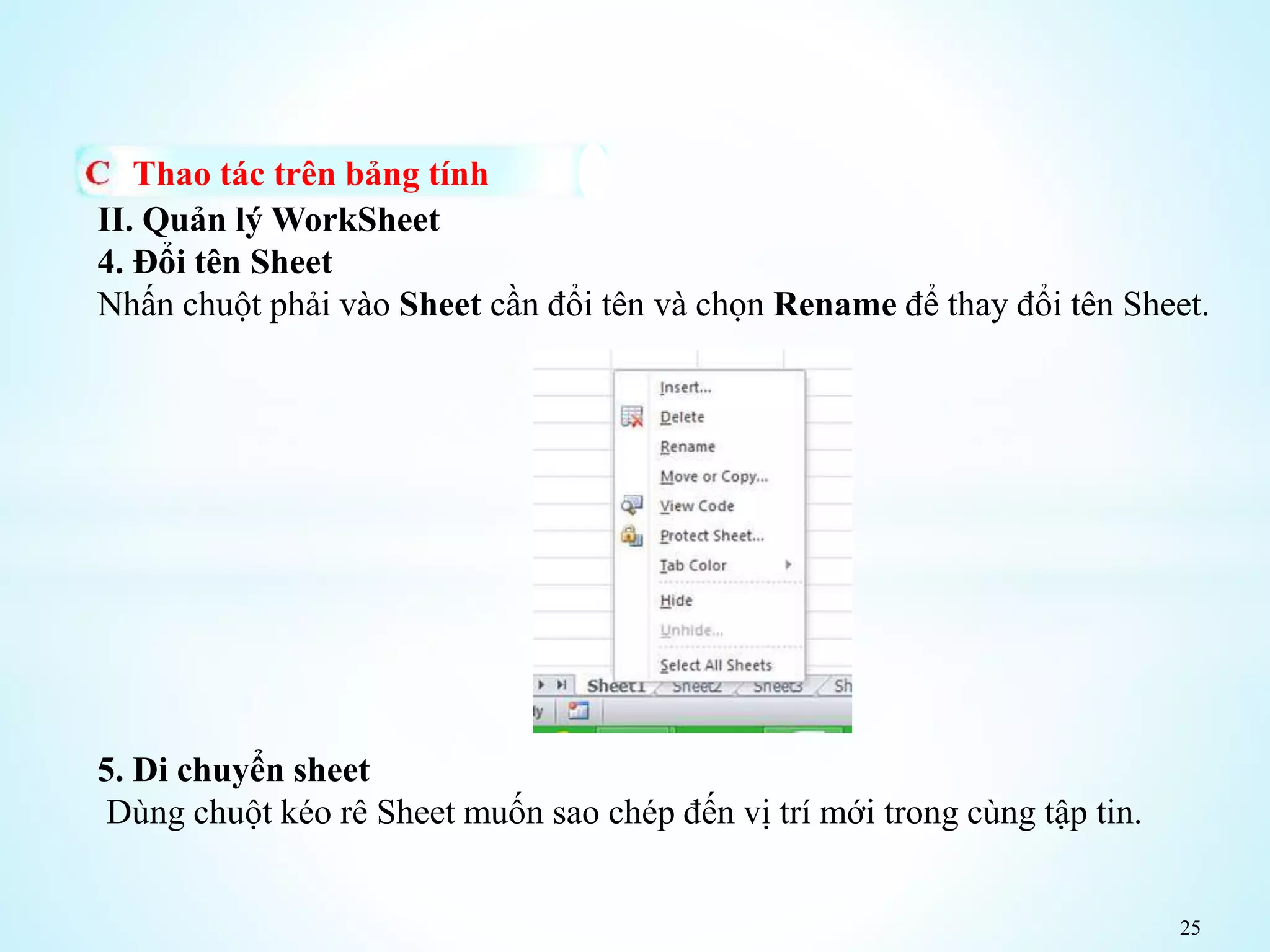 25
Thao tác trên bảng tính
II. Quản lý WorkSheet
4. Đổi tên Sheet
Nhấn chuột phải vào Sheet cần đổi tên và chọn Rename để thay đổi tên Sheet.
5. Di chuyển sheet
Dùng chuột kéo rê Sheet muốn sao chép đến vị trí mới trong cùng tập tin.
 