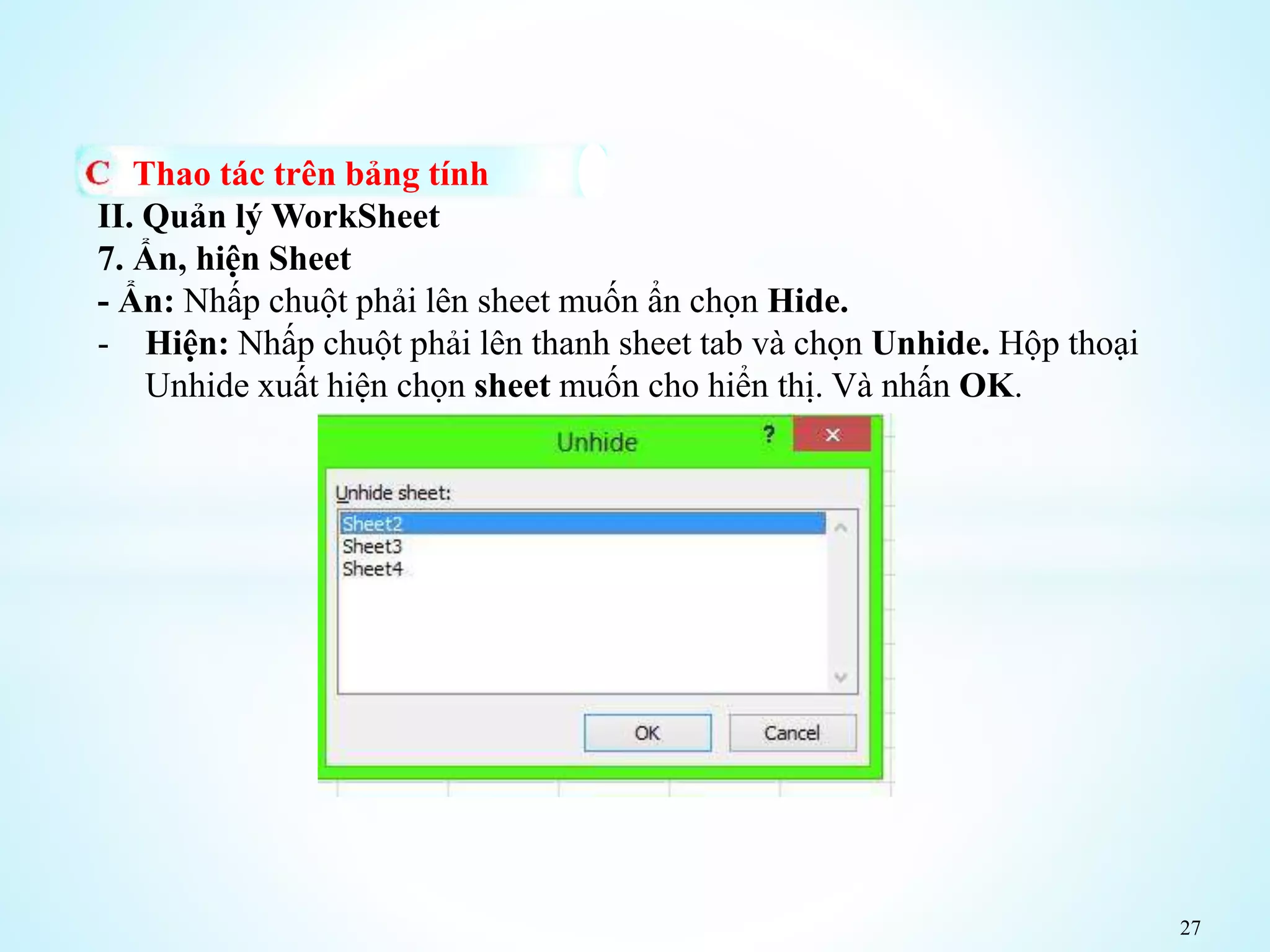 27
Thao tác trên bảng tính
II. Quản lý WorkSheet
7. Ẩn, hiện Sheet
- Ẩn: Nhấp chuột phải lên sheet muốn ẩn chọn Hide.
- Hiện: Nhấp chuột phải lên thanh sheet tab và chọn Unhide. Hộp thoại
Unhide xuất hiện chọn sheet muốn cho hiển thị. Và nhấn OK.
 