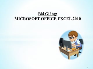 1
Bài Giảng:
MICROSOFT OFFICE EXCEL 2010
 