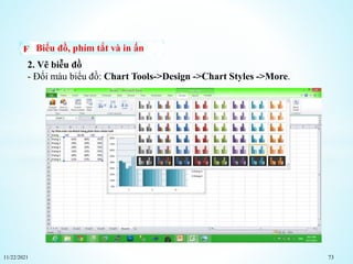 11/22/2021 73
Biểu đồ, phím tắt và in ấn
2. Vẽ biễu đồ
- Đổi màu biểu đồ: Chart Tools->Design ->Chart Styles ->More.
 