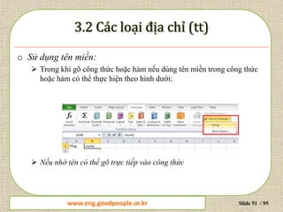 www.daytinhoc.net Trung tâm Tin học Thực hành VT Slide 51 / 95
o Sử dụng tên miền:
 Trong khi gõ công thức hoặc hàm nếu dùng tên miền trong công thức
hoặc hàm có thể thực hiện theo hình dưới:
 Nếu nhớ tên có thể gõ trực tiếp vào công thức
www.eng.goodpeople.or.kr
 