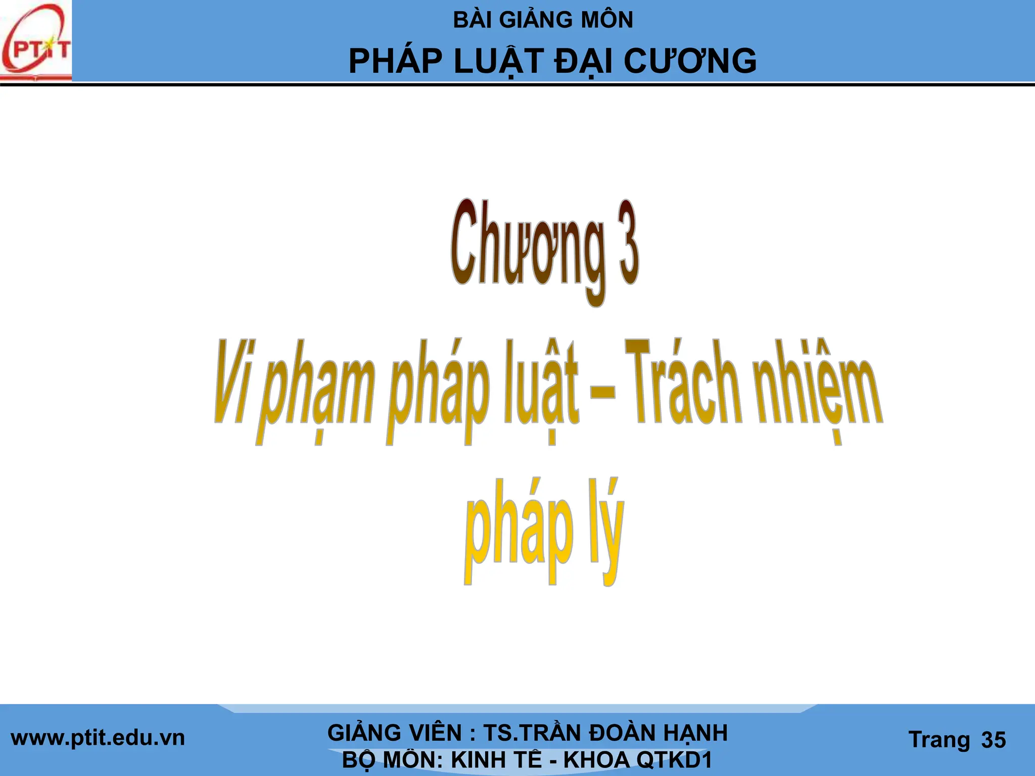 BÀI GIẢNG MÔN
LỊCH SỬ CÁC HỌC THUYẾT KINH TẾ
www.ptit.edu.vn GIẢNG VIÊN: TS. NGUYỄN VĂN A
BỘ MÔN: KINH TẾ - KHOA QTKD1
Trang #
PHÁP LUẬT ĐẠI CƯƠNG
GIẢNG VIÊN : TS.TRẦN ĐOÀN HẠNH Trang 35
 
