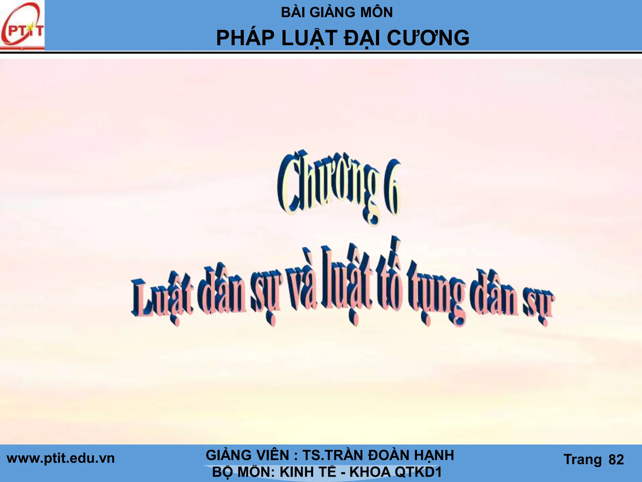 BÀI GIẢNG MÔN
LỊCH SỬ CÁC HỌC THUYẾT KINH TẾ
www.ptit.edu.vn GIẢNG VIÊN: TS. NGUYỄN VĂN A
BỘ MÔN: KINH TẾ - KHOA QTKD1
Trang #
PHÁP LUẬT ĐẠI CƯƠNG
GIẢNG VIÊN : TS.TRẦN ĐOÀN HẠNH Trang 82
 