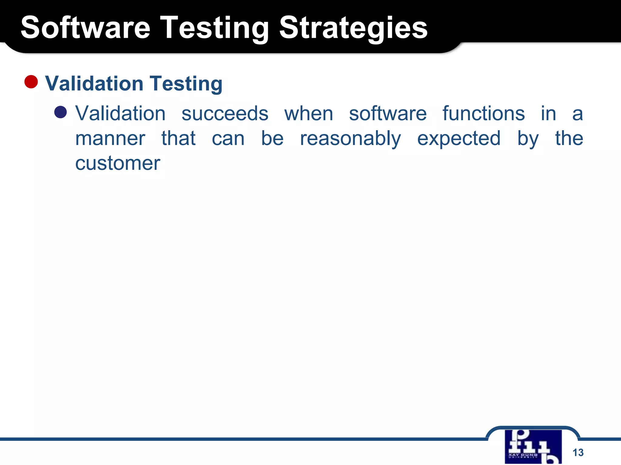 Software Testing Strategies
13
●Validation Testing
● Validation succeeds when software functions in a
manner that can be reasonably expected by the
customer
 