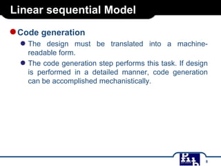 Linear sequential Model

● Code generation
● The

design must be translated into a machinereadable form.
● The code generation step performs this task. If design
is performed in a detailed manner, code generation
can be accomplished mechanistically.

8

 