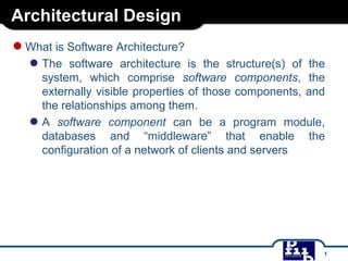 Architectural Design
● What is Software Architecture?
● The

software architecture is the structure(s) of the
system, which comprise software components, the
externally visible properties of those components, and
the relationships among them.
● A software component can be a program module,
databases and “middleware” that enable the
configuration of a network of clients and servers

1

 