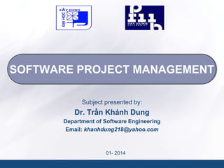SOFTWARE PROJECT MANAGEMENT
Subject presented by:

Dr. Trần Khánh Dung
Department of Software Engineering
Email: khanhdung218@yahoo.com

01- 2014

 