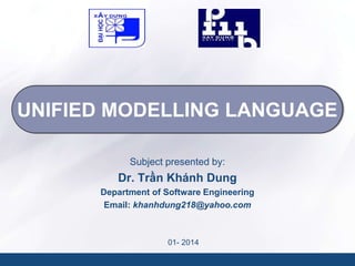 UNIFIED MODELLING LANGUAGE
Subject presented by:

Dr. Trần Khánh Dung
Department of Software Engineering
Email: khanhdung218@yahoo.com

01- 2014

 