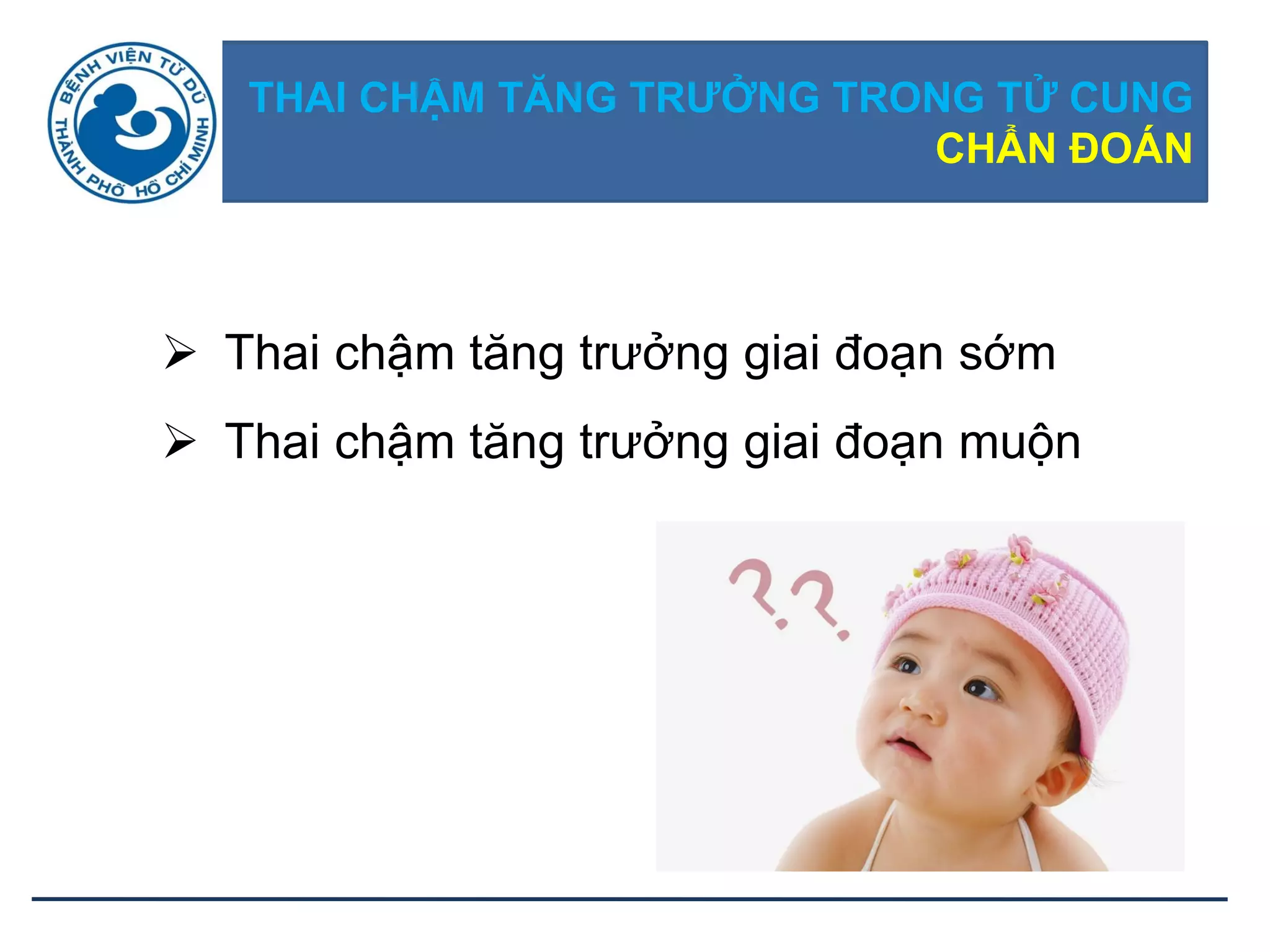 THAI CHẬM TĂNG TRƢỞNG TRONG TỬ CUNG
CHẨN ĐOÁN
 Thai chậm tăng trưởng giai đoạn sớm
 Thai chậm tăng trưởng giai đoạn muộn
 