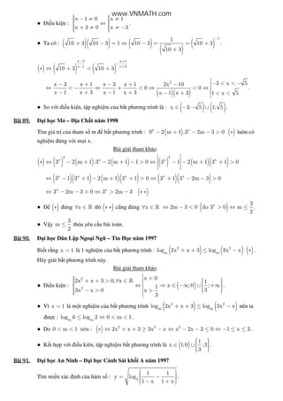 ● i u ki n :
x 1 0 x 1
x 3 0 x 3
  − ≠ ≠ ⇔ 
 + ≠ ≠ −  
.
● Ta có : ( )( ) ( )
( )
( )
11
10 3 10 3 1 10 3 10 3
10 3
−
+ − = ⇔ − = = +
+
.
( ) ( ) ( )
x 3 x 1
x 1 x 3
10 3 10 3
− +
−
− +
∗ ⇔ + < +
( )( )
2 3 x 5x 3 x 1 x 3 x 1 2x 10
0 0
x 1 x 3 x 1 x 3 x 1 x 3 1 x 5
− < < −− + − + − 
⇔ < − ⇔ + < ⇔ < ⇔ 
− + − + − + < <

.
● So v i i u ki n, t p nghi m c a b t phương trình là : ( ) ( )x 3; 5 1; 5∈ − − ∪ .
Bài	89.Bài	89.Bài	89.Bài	89. i h c M – a Ch t năm 1998
Tìm giá tr c a tham s m b t phương trình : ( ) ( )x x
9 2 m 1 .3 2m 3 0− + − − > ∗ luôn có
nghi m úng v i m i x.
Bài gi i tham kh o
( ) ( ) ( ) ( ) ( ) ( )( )
2 2
x x x x
3 2 m 1 .3 2 m 1 1 0 3 1 2 m 1 3 1 0
 
 ∗ ⇔ − + − + − > ⇔ − − + + >
  
( )( ) ( )( ) ( )( )x x x x x
3 1 3 1 2 m 1 3 1 0 3 1 3 2m 3 0⇔ − + − + + > ⇔ + − − >
( )x x
3 2m 3 0 3 2m 3⇔ − − > ⇔ > − ∗ ∗
● ( )∗ úng x∀ ∈ » thì ( )∗ ∗ cũng úng x∀ ∈ » ( )x 3
2m 3 0 do 3 0 m
2
⇔ − < > ⇔ ≤ .
● V y
3
m
2
≤ th a yêu c u bài toán.
Bài	90.Bài	90.Bài	90.Bài	90. i h c Dân L p Ngo i Ng – Tin H c năm 1997
Bi t r ng x 1= là 1 nghi m c a b t phương trình : ( ) ( ) ( )2 2
m m
log 2x x 3 log 3x x+ + ≤ − ∗ .
Hãy gi i b t phương trình này.
Bài gi i tham kh o
● i u ki n : ( )
2
2
x 02x x 3 0, x 1
x ;0 ;1
33x x 0 x
3
 <  + + > ∀ ∈    ⇔ ⇒ ∈ −∞ ∪ +∞   − > >    
»
.
● Vì x 1= là m t nghi m c a b t phương trình ( ) ( )2 2
m m
log 2x x 3 log 3x x+ + ≤ − nên ta
ư c : m m
log 6 log 2 0 m 1≤ ⇔ < < .
● Do ( ) 2 2 2
0 m 1 nên : 2x x 3 3x x x 2x 3 0 1 x 3< < ∗ ⇔ + + ≥ − ⇔ − − ≤ ⇔ − ≤ ≤ .
● K t h p v i i u kiên, t p nghi m b t phương trình là ( )
1
x 1;0 ;3
3
  ∈ ∪    
.
Bài	91.Bài	91.Bài	91.Bài	91. i h c An Ninh – i h c C nh Sát kh i A năm 1997
Tìm mi n xác nh c a hàm s : 2
1 1
y log
1 x 1 x
  = −   − + 
.
www.VNMATH.com
 