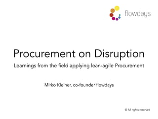 Procurement on Disruption
Learnings from the field applying lean-agile Procurement
Mirko Kleiner, co-founder flowdays
© All rights reserved
 