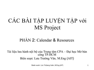 CÁC   BÀI   TẬP   LUYỆN   TẬP   với   MS   Project PHẦN  2:  Calendar  &  Resources   Tài   liệu   lưu   hành   nội   bộ   của   Trung   tâm   CPA   –   Đại   học   Mở   bán   công   TP . HCM Biên   soạn :  Lưu   Trường   Văn ,  M . Eng  ( AIT ) 