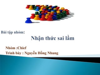 Bàitậpnhóm:          Nhậnthứcsailầm Nhóm :Chief Trìnhbày : NguyễnHồngNhung 