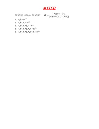 MTTCQ
+
+
⇔
+ 2
5
3
3
2
4
3 )
(
)
( NH
Ni
NH
NH
Ni
]
[
*
]
)
(
[
]
)
(
[
3
2
4
3
2
5
3
5
NH
NH
Ni
NH
Ni
+
+
=
β
67
.
2
1
1
.
1 10
=
= β
β
8
.
4
2
1
2
.
1 10
* =
= β
β
β
46
.
6
3
2
1
3
.
1 10
*
* =
= β
β
β
β
5
.
7
4
3
2
1
4
.
1 10
*
*
* =
= β
β
β
β
β
1
.
8
5
4
3
2
1
5
.
1 10
*
*
*
* =
= β
β
β
β
β
β
 