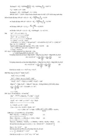 Áp dụng E =
o
Fe
E + 0,059log[Fe3+
]
[Fe2+
]
=
o
Fe
E + 0,059log P
1  P
= 0,857 V
* q = +0,001  P = 1,001
Áp dụng E =
o
Ce
E + 0,059log(P  1) = 1,263v
BNCĐ: 0,857  1,263V: Chọn Feroin chuyển màu rõ ở thế 1,12V từ đỏ sang xanh nhạt.
3.5.  Chuẩn độ được 50% (P = 0,5): E =
o
Sn
E + 0059
2
log P
1  P
= 0,15V
 Chuẩn độ được 90% (P = 0,9): E =
o
Sn
E + 0059
2
log P
1  P
= 0,178V
 CĐ được 100% (P = 1): ETĐ =
o o
Fe Sn
E 2E
3

= 0,3567V
 CĐ đến 110% (P = 1,1): E =
o
Fe
E + 0,059log(P  1) = 0,711V.
3.6. Au3+
+ 3I

 AuI  + I2
a----------------------------a mol
2Cu2+
+ 4I

 2CuI  + I2
b------------------------------0,5b mol
I2 + 2S2O3
2

 2I
+ S4O6
2
 Số mol I2 = a + 0,5b = ½ Số mol S2O3
2
= 0,5(0,076132,7103
) = 1,2442.103
Hay : 2a + b = 2,4884.103
()
Ngoài ra khối lượng mẫu hợp kim: 197a + 64b = 0,1676 ()
 a = 1,2090.104
mol và b = 2,2466.103
mol
 %Au = 14,221%.
3.7. Gọi x: % khối lượng H2C2O4.2H2O (M = 126)
y: % khối lượng KHC2O4.H2O (M = 146)
Với phép chuẩn độ axit bazơ: Sđlg NaOH = Sđlg H2C2O4.2H2O + Sđlg KHC2O4.H2O
43,1 0,125.103
= ( x
100
12
126
2
) + ( y
100
12
146
) ()
Với phép chuẩn độ oxi hóa khử:Sđlg KMnO4 = Sđlg H2C2O4.2H2O + Sđlg KHC2O4.H2O
43,1 0,125.103
= ( x
100
12
126
2
) + ( y
100
12
146
2
) ()
Giải hệ () và ()  x = 14,37 và y = 81,57.
3.8. Phản ứng oxi hóa Cr3+
thành
2
2 7
Cr O

:
2
2 8
S O

+ 2e 
 2 2
4
SO

2Cr3+
+ 7H2O  6e 

2
2 7
Cr O

+14H+
3
2
2 8
S O

+ 2Cr3+
+ 7H2O 
 6 2
4
SO 
+
2
2 7
Cr O

+ 14H+
Sđlg Cr3+
= Sđlg
2
2 7
Cr O

= Sđlg Fe2+
(lấy dư)  Số đlg KMnO4 (CĐ FeSO4 thừa)
( x
100
 2
52
3
) 20
100
= (35  15) 0,009  5  105
.
 x = 3,9%.
3.9. Gọi a: số mol BaCO3 = số mol Ba2+
2Ba2+

K2Cr2O7
2BaCrO4 
H+
2Ba2+
+
2
2 7
Cr O

a--------------------------------------------------0,5a
2
2 7
Cr O

+ 6I
+ 14H+

 2Cr3+
+ 3I2 + 7H2O
0,5a-------------------------------------1,5a
I2 + 2
2
2 3
S O


 2I
+
2
4 6
S O

1,5a-----3a  3a = 0,1013  38,68  103
 a = 1,306  103
 %Ba = 1306  103
 137  100%
0512
= 34,95%
3.10. Gọi x: số mol PbO và y: số mol PbO2
PbO + H2C2O4  PbC2O4  + H2O (1)
x----------x-----------------x
PbO2 + 2H2C2O4  PbC2O4  + 2CO2 + 2H2O (2)
y----------2y--------------- ----y
5H2C2O4 + 2KMnO4 + 3H2SO4  2MnSO4 + 10CO2 + K2SO4 + 8H2O (3)
Số mol H2C2O4 tham gia (1) và (2): x + 2y = 20.0,25.103
 10.0,04.103
.5
2
Hay x + 2y = 4.103
()
Khi hòa tan kết tủa PbC2O4 ta thu được H2C2O4 số mol:
x + y = 5
2
 30.0,04.103
= 3.103
()
Giải hệ () và ()  x = 2.103
và y = 103
mol
 