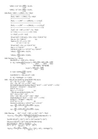 %PbO = 2.103
.223 100%
1234
= 36,14%
%PbO2 = 103
.239  100%
1234
= 19,36%.
3.11. Pb2O3 + 6HCl  2PbCl2 + Cl2 + 3H2O
x-----------------------------------x
Pb3O4 + 8HCl  3PbCl2 + Cl2 + 4H2O
y-----------------------------------y
Pb2O3  2Pb2+
2PbCrO4 
2
2 7
Cr O

x---------------------------------------------------------x
Pb3O4  3Pb3+
 3PbCrO4  1,5
2
2 7
Cr O

y------------------------------------------------------------1,5y
2
2 7
Cr O

+ 6I
+ 14H+

 2Cr3+
+ 3I2 + 7H2O
(x + 1,5y)---------------------------(3x + 4,5y)
I2 + 2
2
2 3
S O


 2I
+
2
4 6
S O

Số mol
2
2 3
S O

= 2.Số mol I2 = 2(3x + 4,5y) = 35,04.103
.0,2
Hay: 6x + 9y = 7,008.103
()
Ngoài ra: Cl2 + 2I

 I2 + 2Cl
(x + y)---------(x + y)
Số mol
2
2 3
S O

= 2(x + y) = 9,36.103
.0,2
Hay: x + y = 9,36.104
()
Giải hệ () và ()  x = 4,72.104
và y = 4,64.104
%Pb2O3 = 462x
06
100% = 36,33%
%Pb3O4 = 685y
06
100% = 52,96%.
3.12. Tính được VTĐ = 100 ml
Đầu BNCĐ: q = 0,001 và Vđ = 99,9 ml
E =
o
Fe
E + 0,059log[Fe3+
]
[Fe2+
]
Với [Fe3+
] = 001  999
1999
+ 001  100
1999
= 1999
1999
Fe3+
sinh ra Fe3+
có sẵn
Và [Fe2+
] = 001  01
1999
= 0001
1999
E = 0,68 + 0,059log1999
0001
= 0,875V
Cuối BNCĐ: Vc = 100,1 ml và P = 1,001
E =
o
Ce
E + 0,059log(P  1) = 1,263V.
3.13.  Nếu cho qua cột khử Ag (trong dd HCl 1M), xảy ra:
Fe3+
+ Ag + Cl

 Fe2+
+ AgCl 
VO2
+
+ Ag + 2H+
+ Cl

 VO2+
+ H2O
Khi chuẩn độ dung dịch thu được bằng Ce4+
thì Fe2+
 Fe3+
và VO2+
 VO2
+
Số mol Ce4+
= Số mol Fe2+
+ Số mol VO2+
8,86.103
.0,2 = x + y
Hay x + y = 1.772.103
()
 Nếu cho qua cột khử Zn (H2SO4 1N) :
2Fe3+
+ Zn 
 2Fe2+
+ Zn2+
2VO2
+
+ 3Zn + 8H+

 2V2+
+ 3Zn2+
+ 4H2O
Chuẩn độ bằng Ce4+
thì Fe2+
 Fe3+
và V2+
 VO2
+
Số đlg Ce4+
= Số đlgFe2+
+ Sđlg VO2
+
22.103
.0,2 = x + 3y ()
Giải hệ () và () cho x = 4,58.104
và y = 1,314.103
%Fe = 200
50
 458  104
 56  100%
05
= 20,52%
%V = 200
50
 1314  103
 51  100%
05
= 53,6%.
3.14. Phản ứng: 6Fe2+
+ Cr2O2
7 + 14H+

 6Fe3+
+ 2Cr3+
+ 7H2O
Ta có: ETD = Eo
Fe + 6Eo
Cr
7
+ 0059
7
lg[Fe3+
]
[Fe2+
]
[Cr2O7
2-
]
[Cr3+
]2
(chấp nhận [H+
] = 1)
Tại đTĐ: 6[Cr2O
2
7 ] + 3[Cr3+
] = [Fe3+
] + [Fe2+
] mà 3[Cr3+
] = [Fe3+
]
Nên suy ra: 6[Cr2O
2
7 ] = [Fe2+
], thay vào biểu thức sau log:
[Fe3+
]
[Fe2+
]
[Cr2O7
2-
]
[Cr3+
]2
= 3[Cr3+
]
6[Cr2O
2
7 ]
 [Cr2O7
2-
]
[Cr3+
]2
= 1
2[Cr3+
]
Vậy ETĐ = Eo
Fe + 6Eo
Cr
7
+ 0059
7
lg 1
2[Cr3+
]
= 1
7
(Eo
Fe + 6Eo
Cr  0018lg[Cr3+
])
 