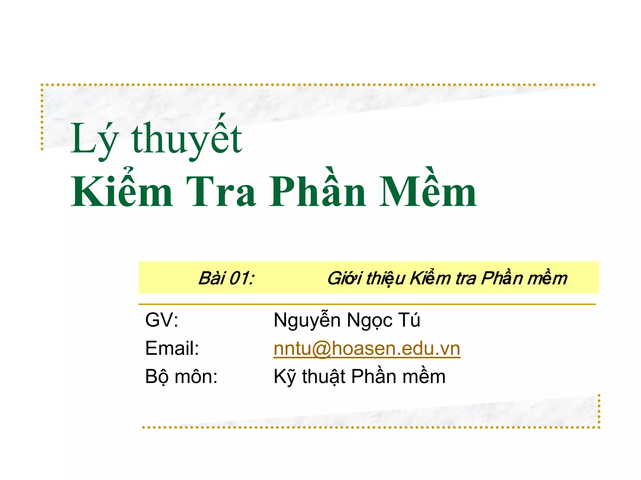 Lý thuyết
Kiểm Tra Phần Mềm
        Bài 01:        Giới thiệu Kiểm tra Phần mềm

   GV:            Nguyễn Ngọc Tú
   Email:         nntu@hoasen.edu.vn
   Bộ môn:        Kỹ thuật Phần mềm
 