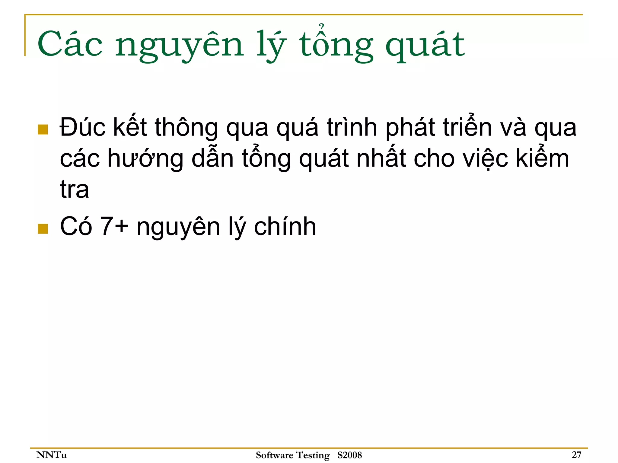 Các nguyên lý tổng quát

   Đúc kết thông qua quá trình phát triển và qua
   các hướng dẫn tổng quát nhất cho việc kiểm
   tra
   Có 7+ nguyên lý chính




NNTu                Software Testing S2008     27
 