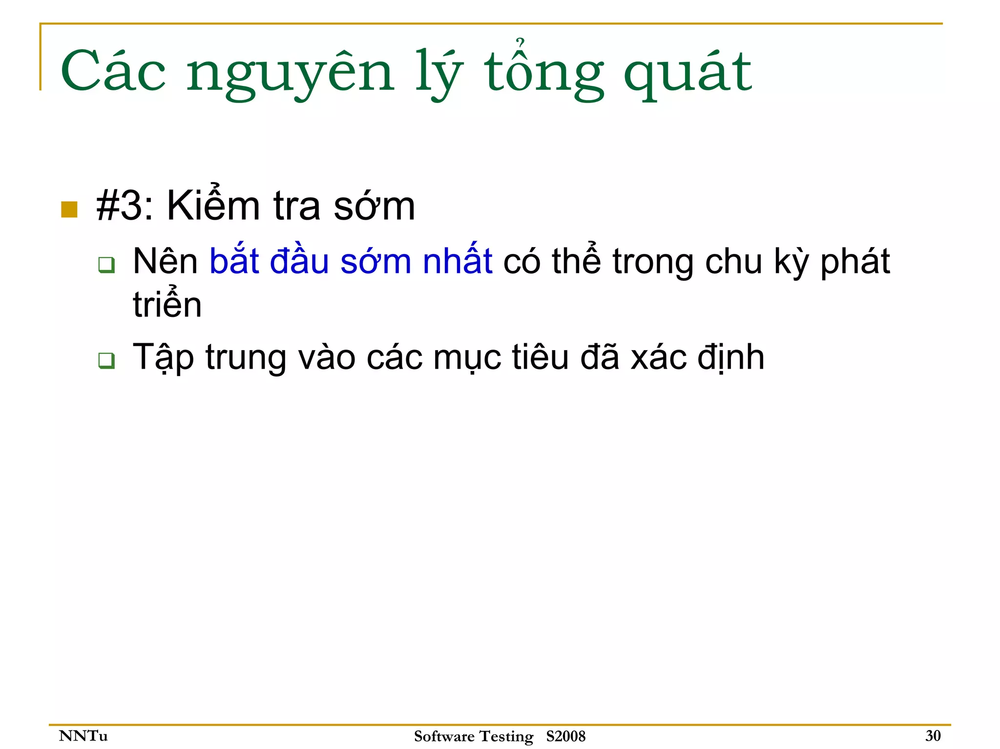 Các nguyên lý tổng quát

   #3: Kiểm tra sớm
       Nên bắt đầu sớm nhất có thể trong chu kỳ phát
       triển
       Tập trung vào các mục tiêu đã xác định




NNTu                   Software Testing S2008          30
 