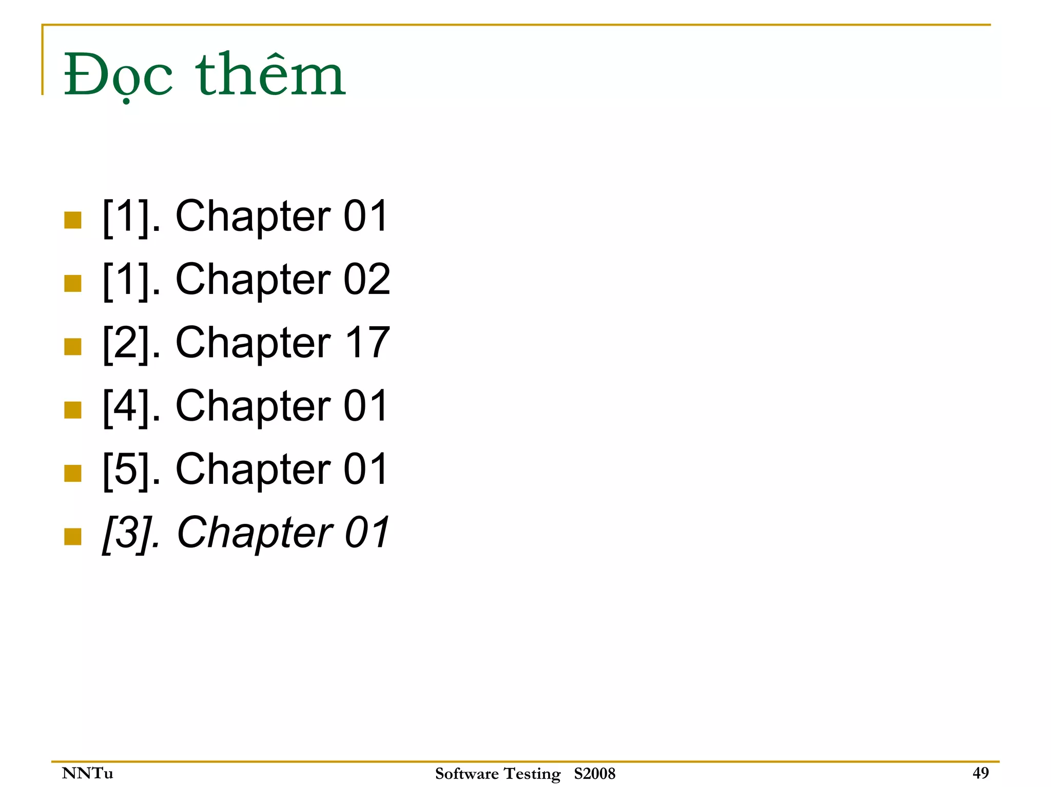 Đọc thêm

   [1]. Chapter 01
   [1]. Chapter 02
   [2]. Chapter 17
   [4]. Chapter 01
   [5]. Chapter 01
   [3]. Chapter 01




NNTu                 Software Testing S2008   49
 