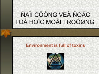 ÑAÏI CÖÔNG VEÀ ÑOÄC
TOÁ HOÏC MOÂI TRÖÔØNG


  Environment is full of toxins
 