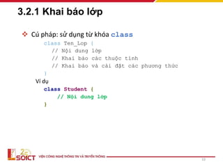 3.2.1 Khai báo lớp
 Cú pháp: sử dụng từ khóa class
class Ten_Lop {
// Nội dung lớp
// Khai báo các thuộc tính
// Khai báo và cài đặt các phương thức
}
Ví dụ
class Student {
// Nội dung lớp
}
33
 
