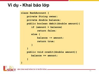 Ví dụ - Khai báo lớp
41
class BankAccount {
private String owner;
private double balance;
public boolean debit(double amount){
if (amount > balance)
return false;
else {
balance -= amount;
return true;
}
}
public void credit(double amount){
balance += amount;
}
}
 