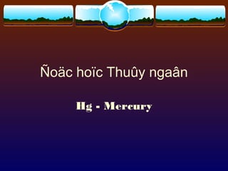 Ñoäc hoïc Thuûy ngaân

     Hg - Mercury
 
