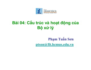 Bài 04: Cấu trúc và hoạt động của
Bộ xử lý
Phạm Tuấn Sơn
ptson@fit.hcmus.edu.vn
 