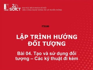 LẬP TRÌNH HƯỚNG
ĐỐI TƯỢNG
Bài 04. Tạo và sử dụng đối
tượng – Các kỹ thuật đi kèm
1
IT3100
 