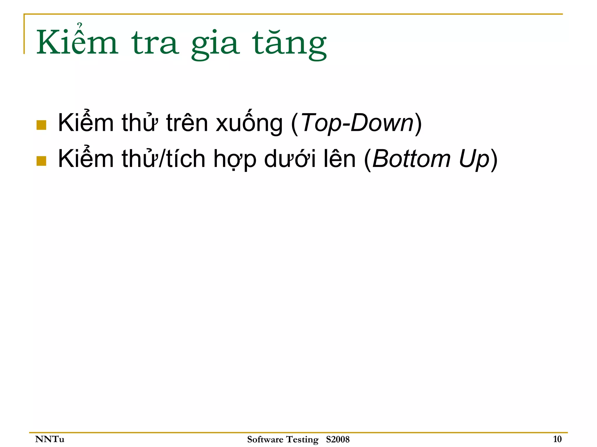 Kiểm tra gia tăng

   Kiểm thử trên xuống (Top-Down)
   Kiểm thử/tích hợp dưới lên (Bottom Up)




NNTu               Software Testing S2008   10
 