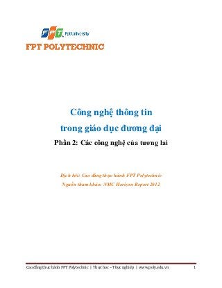 Cao đẳng thực hành FPT Polytechnic | Thực học – Thực nghiệp | www.poly.edu.vn 1
Công nghệ thông tin
trong giáo dục đương đại
Phần 2: Các công nghệ của tương lai
Dịch bởi: Cao đẳng thực hành FPT Polytechnic
Nguồn tham khảo: NMC Horizon Report 2012
 