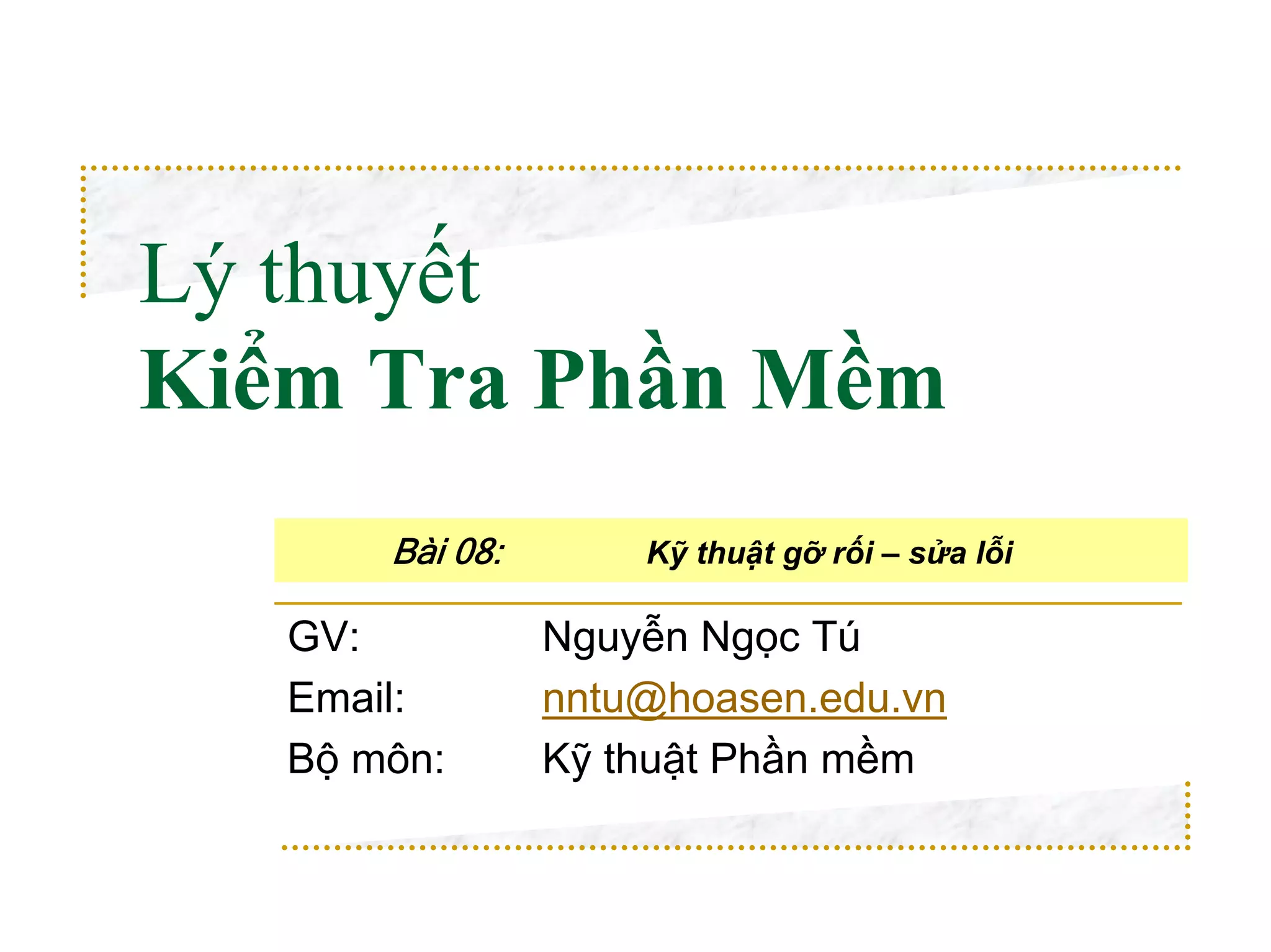 Lý thuyết
Kiểm Tra Phần Mềm
       Bài 08:       Kỹ thuật gỡ rối – sửa lỗi

   GV:           Nguyễn Ngọc Tú
   Email:        nntu@hoasen.edu.vn
   Bộ môn:       Kỹ thuật Phần mềm
 