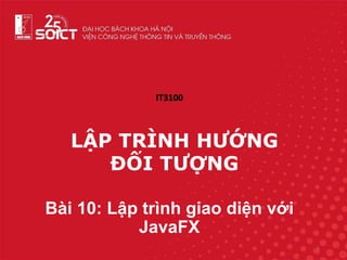 Bài 10: Lập trình giao diện với
JavaFX
1
LẬP TRÌNH HƯỚNG
ĐỐI TƯỢNG
IT3100
 
