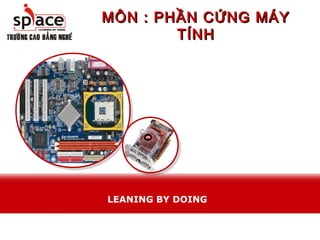 MÔN : PHẦN CỨNG MÁY
        TÍNH




LEANING BY DOING
 