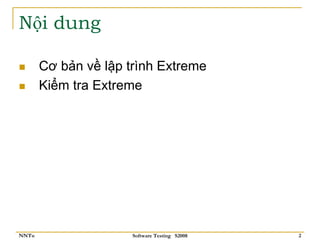 Nội dung

       Cơ bản về lập trình Extreme
       Kiểm tra Extreme




NNTu                  Software Testing S2008   2
 