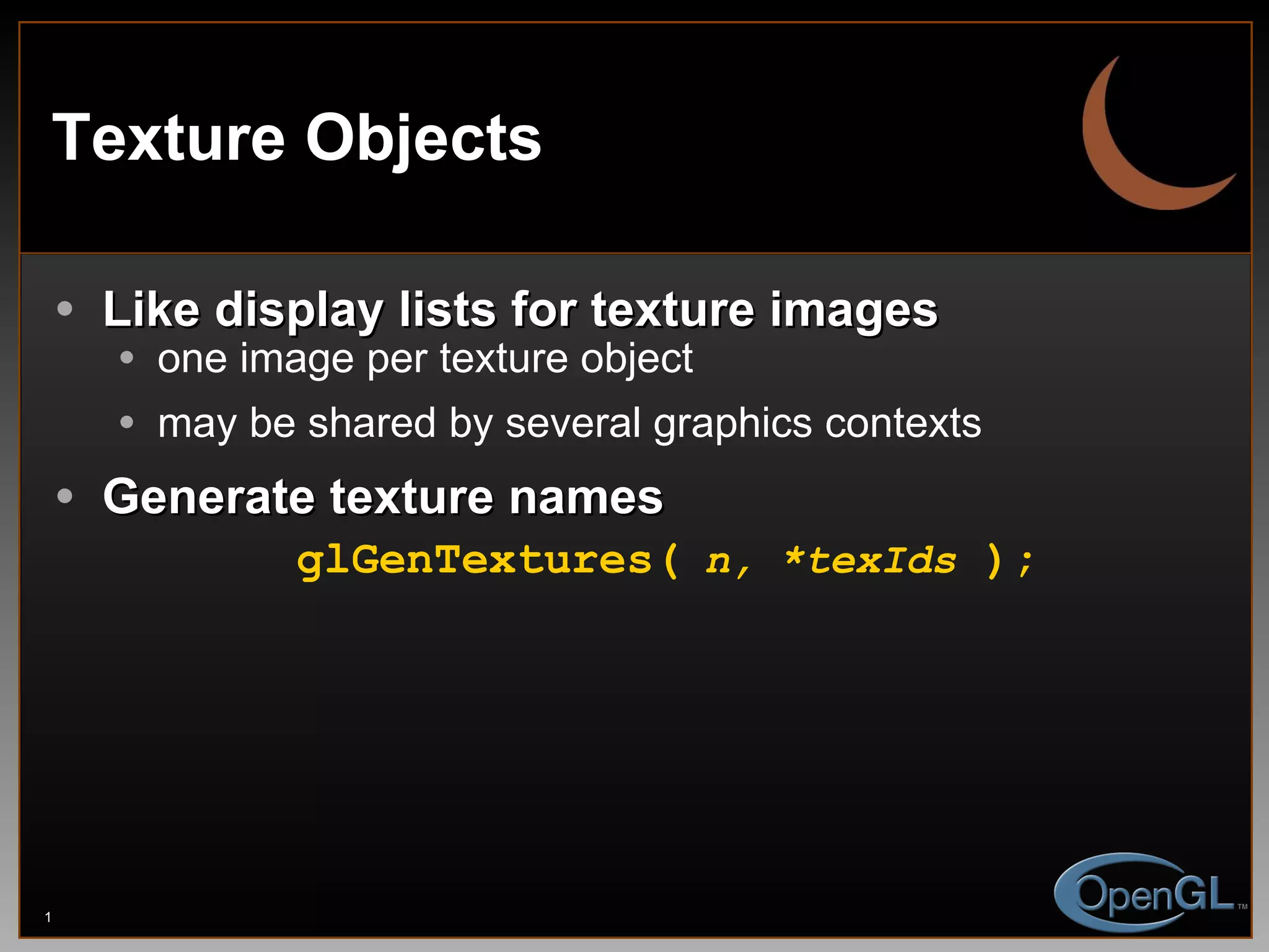 Texture Objects Like display lists for texture images one image per texture object may be shared by several graphics contexts Generate texture names glGenTextures(   n,   *texIds  ); 